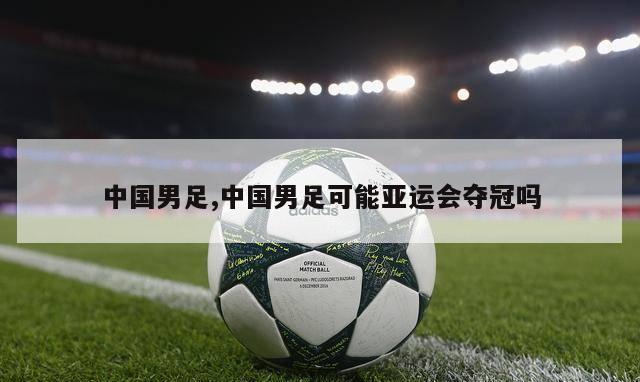 中国男足,中国男足可能亚运会夺冠吗